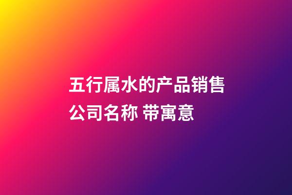 五行属水的产品销售公司名称 带寓意-第1张-公司起名-玄机派